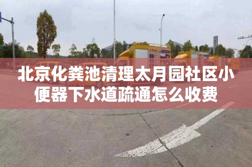 北京化粪池清理太月园社区小便器下水道疏通怎么收费
