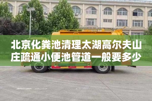 北京化粪池清理太湖高尔夫山庄疏通小便池管道一般要多少钱