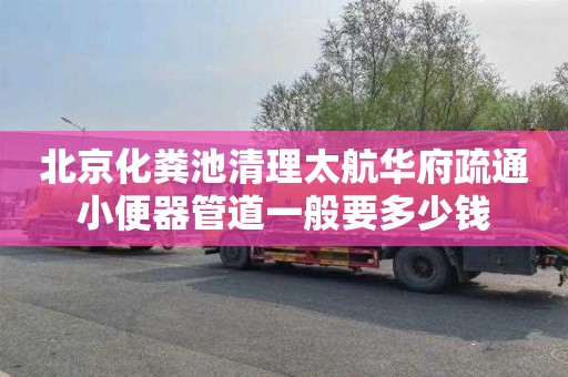 北京化粪池清理太航华府疏通小便器管道一般要多少钱