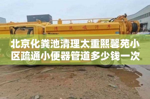 北京化粪池清理太重熙馨苑小区疏通小便器管道多少钱一次