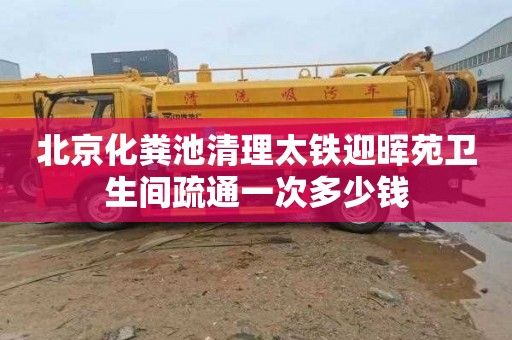 北京化粪池清理太铁迎晖苑卫生间疏通一次多少钱