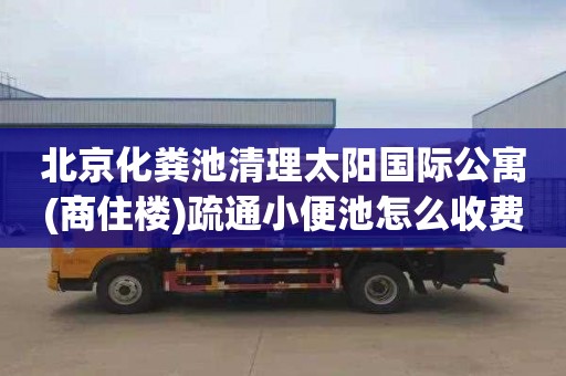 北京化粪池清理太阳国际公寓(商住楼)疏通小便池怎么收费