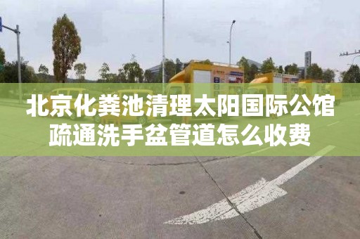 北京化粪池清理太阳国际公馆疏通洗手盆管道怎么收费