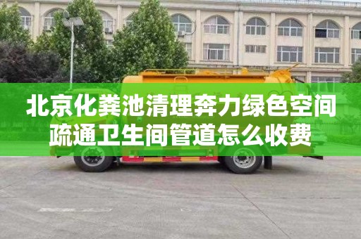 北京化粪池清理奔力绿色空间疏通卫生间管道怎么收费