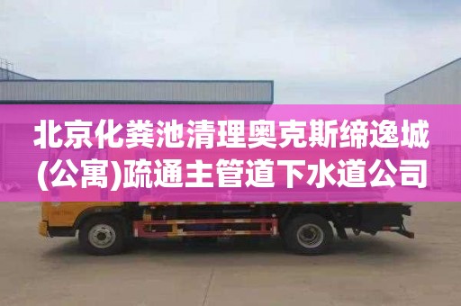 北京化粪池清理奥克斯缔逸城(公寓)疏通主管道下水道公司