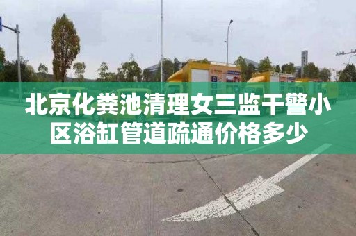 北京化粪池清理女三监干警小区浴缸管道疏通价格多少