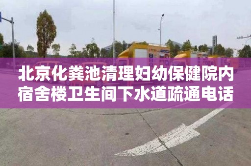 北京化粪池清理妇幼保健院内宿舍楼卫生间下水道疏通电话是多少