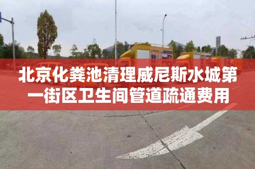 北京化粪池清理威尼斯水城第一街区卫生间管道疏通费用