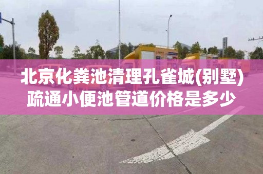 北京化粪池清理孔雀城(别墅)疏通小便池管道价格是多少