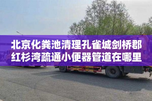 北京化粪池清理孔雀城剑桥郡红杉湾疏通小便器管道在哪里找