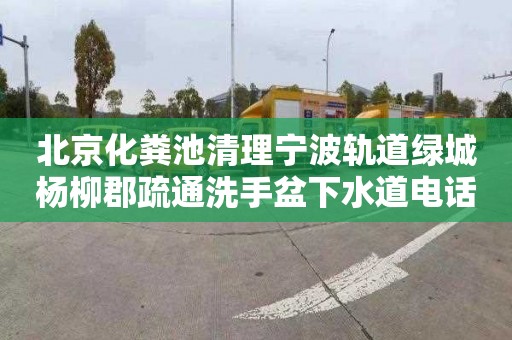 北京化粪池清理宁波轨道绿城杨柳郡疏通洗手盆下水道电话是多少