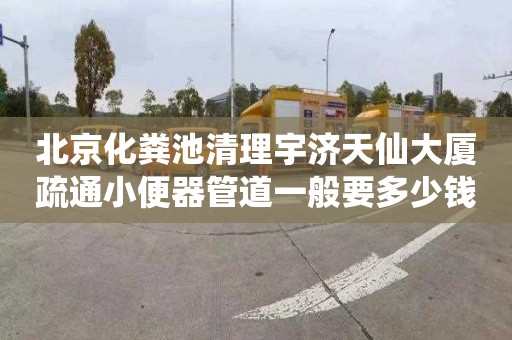 北京化粪池清理宇济天仙大厦疏通小便器管道一般要多少钱