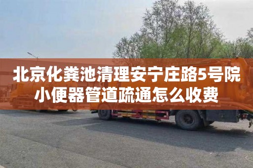 北京化粪池清理安宁庄路5号院小便器管道疏通怎么收费