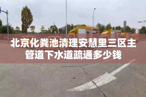 北京化粪池清理安慧里三区主管道下水道疏通多少钱