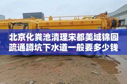 北京化粪池清理宋都美域锦园疏通蹲坑下水道一般要多少钱
