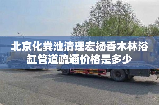 北京化粪池清理宏扬香木林浴缸管道疏通价格是多少