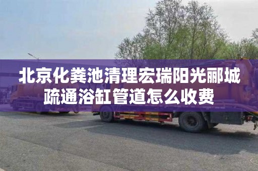 北京化粪池清理宏瑞阳光郦城疏通浴缸管道怎么收费