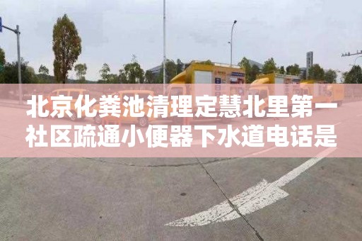 北京化粪池清理定慧北里第一社区疏通小便器下水道电话是多少