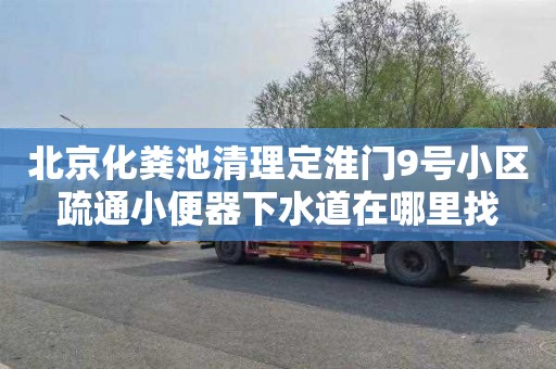 北京化粪池清理定淮门9号小区疏通小便器下水道在哪里找