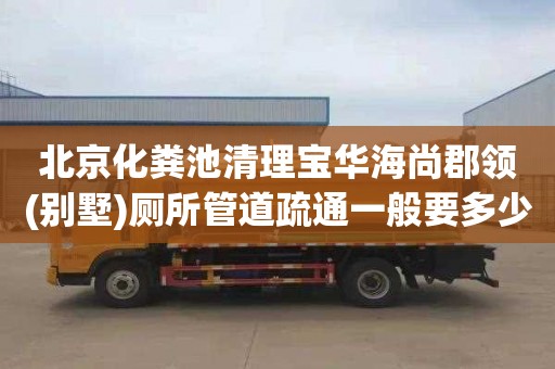 北京化粪池清理宝华海尚郡领(别墅)厕所管道疏通一般要多少钱
