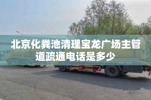 北京化粪池清理宝龙广场主管道疏通电话是多少