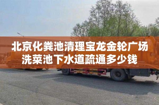 北京化粪池清理宝龙金轮广场洗菜池下水道疏通多少钱