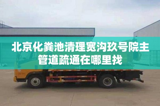 北京化粪池清理宽沟玖号院主管道疏通在哪里找