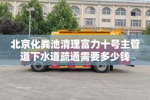 北京化粪池清理富力十号主管道下水道疏通需要多少钱
