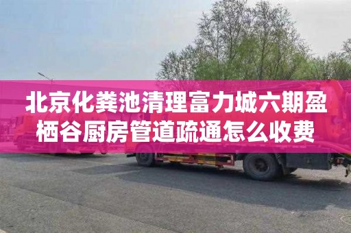 北京化粪池清理富力城六期盈栖谷厨房管道疏通怎么收费