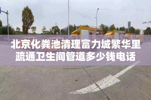 北京化粪池清理富力城繁华里疏通卫生间管道多少钱电话