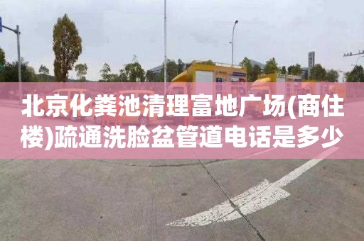 北京化粪池清理富地广场(商住楼)疏通洗脸盆管道电话是多少