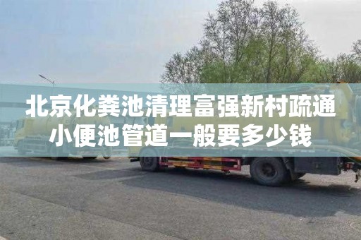北京化粪池清理富强新村疏通小便池管道一般要多少钱