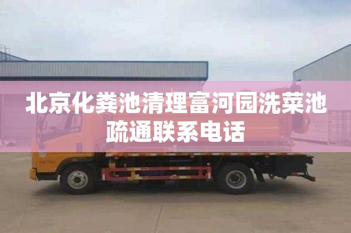 北京化粪池清理富河园洗菜池疏通联系电话