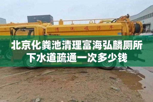 北京化粪池清理富海弘麟厕所下水道疏通一次多少钱