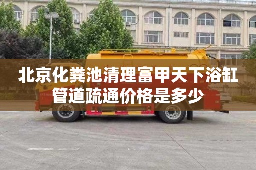 北京化粪池清理富甲天下浴缸管道疏通价格是多少