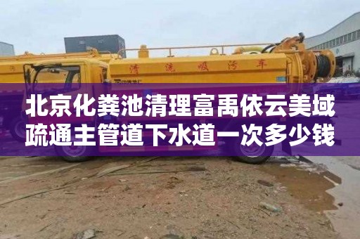 北京化粪池清理富禹依云美域疏通主管道下水道一次多少钱