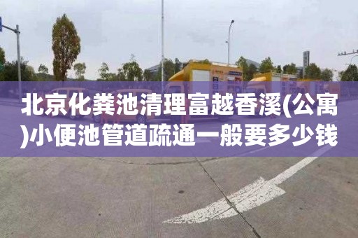北京化粪池清理富越香溪(公寓)小便池管道疏通一般要多少钱