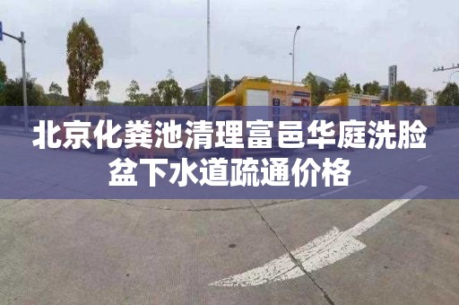 北京化粪池清理富邑华庭洗脸盆下水道疏通价格