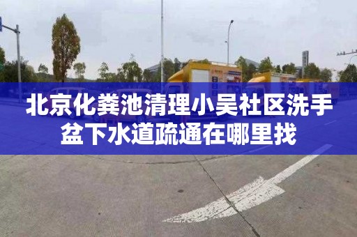 北京化粪池清理小吴社区洗手盆下水道疏通在哪里找