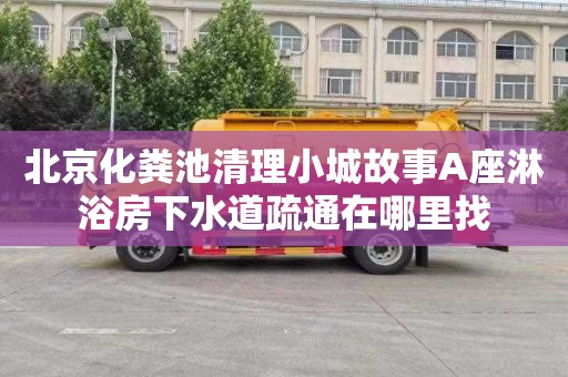 北京化粪池清理小城故事A座淋浴房下水道疏通在哪里找