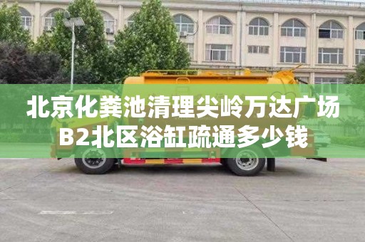 北京化粪池清理尖岭万达广场B2北区浴缸疏通多少钱