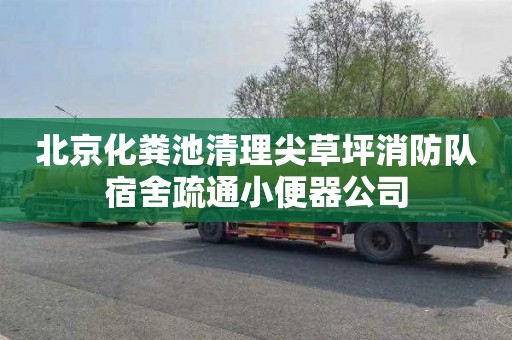 北京化粪池清理尖草坪消防队宿舍疏通小便器公司