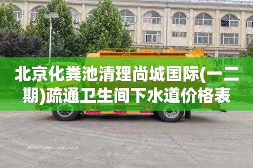 北京化粪池清理尚城国际(一二期)疏通卫生间下水道价格表