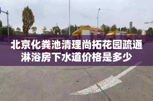 北京化粪池清理尚拓花园疏通淋浴房下水道价格是多少