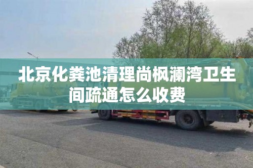 北京化粪池清理尚枫澜湾卫生间疏通怎么收费