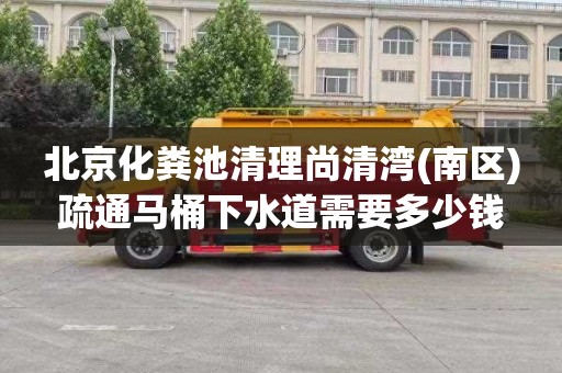北京化粪池清理尚清湾(南区)疏通马桶下水道需要多少钱