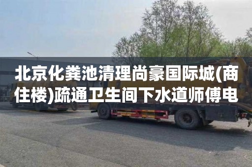 北京化粪池清理尚豪国际城(商住楼)疏通卫生间下水道师傅电话