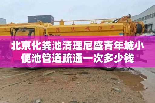 北京化粪池清理尼盛青年城小便池管道疏通一次多少钱