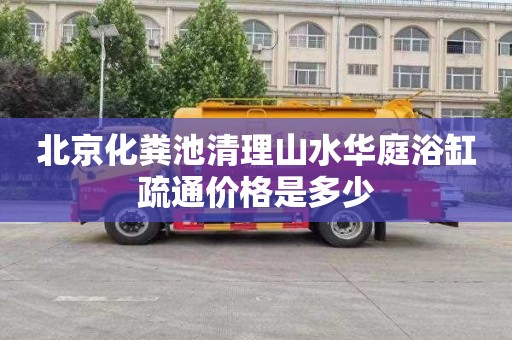 北京化粪池清理山水华庭浴缸疏通价格是多少