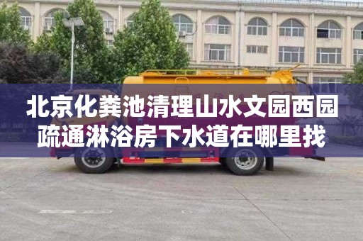 北京化粪池清理山水文园西园疏通淋浴房下水道在哪里找